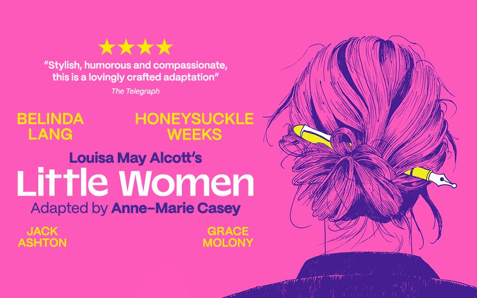 Illustration of the back of a person with long hair's head. Their hair is pinned back and up with a pen. Text reads Louisa May Alcott's Little Women. Adapted by Anne-Marie Casey. Includes a four-star review from The Telegraph and the cast names Belinda Lang, Honeysuckle Weeks, Jack Ashton and Grace Molony.