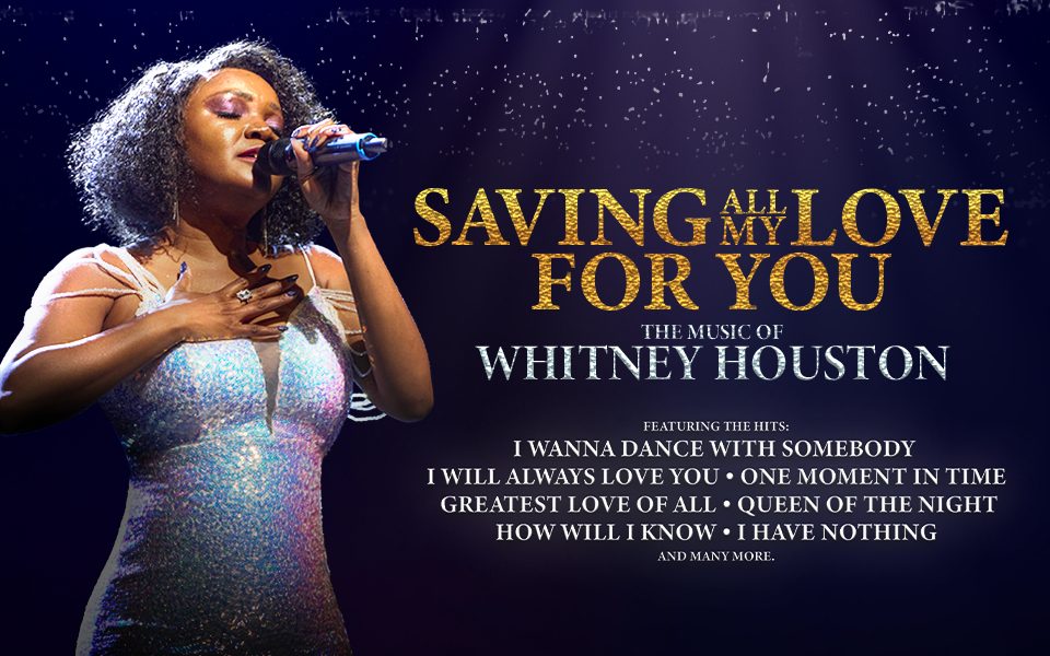 A tribute act of Whitney Houston wearing an iridescent dress, singing into a microphone against the backdrop of a dark auditorium. Text reads Saving All My Love For You. The Music of Whitney Houston. Featuring the hits I Wanna Dance With Somebody, I Will Always Love You, One Moment in Time, Greatest Love of All, Queen of the Night, How Will I Know, I Have Nothing, and many more.